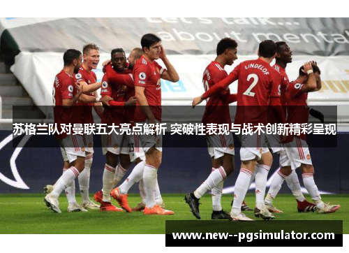 苏格兰队对曼联五大亮点解析 突破性表现与战术创新精彩呈现 苏格兰队对曼联五大亮点解析 突破性表现与战术创新精彩呈现