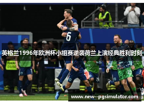 英格兰1996年欧洲杯小组赛逆袭荷兰上演经典胜利时刻 英格兰1996年欧洲杯小组赛逆袭荷兰上演经典胜利时刻