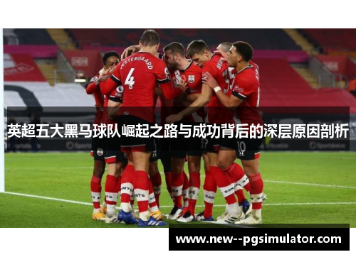 英超五大黑马球队崛起之路与成功背后的深层原因剖析 英超五大黑马球队崛起之路与成功背后的深层原因剖析