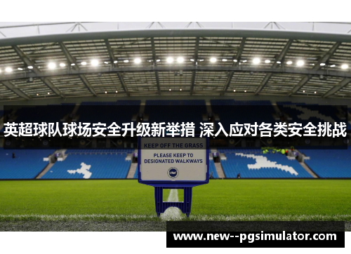 英超球队球场安全升级新举措 深入应对各类安全挑战 英超球队球场安全升级新举措 深入应对各类安全挑战