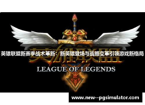 英雄联盟新赛季战术革新:新英雄登场与战略变革引领游戏新格局 英雄联盟新赛季战术革新:新英雄登场与战略变革引领游戏新格局