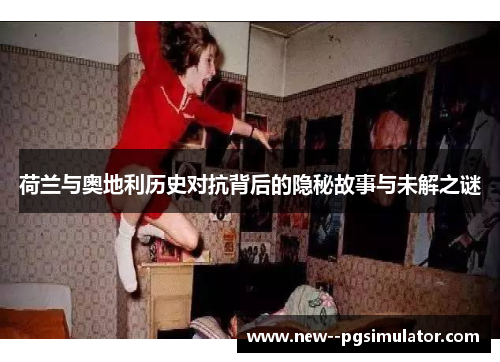 荷兰与奥地利历史对抗背后的隐秘故事与未解之谜 荷兰与奥地利历史对抗背后的隐秘故事与未解之谜