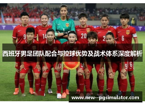 西班牙男足团队配合与控球优势及战术体系深度解析