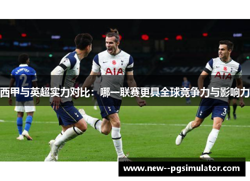 西甲与英超实力对比:哪一联赛更具全球竞争力与影响力 西甲与英超实力对比:哪一联赛更具全球竞争力与影响力