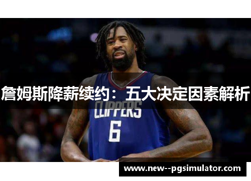 詹姆斯降薪续约:五大决定因素解析 詹姆斯降薪续约:五大决定因素解析