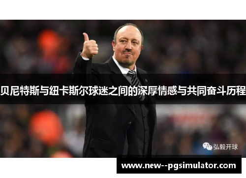 贝尼特斯与纽卡斯尔球迷之间的深厚情感与共同奋斗历程