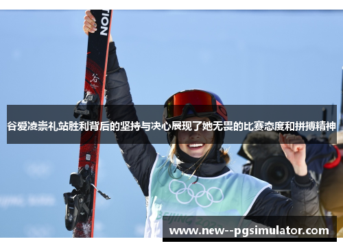 谷爱凌崇礼站胜利背后的坚持与决心展现了她无畏的比赛态度和拼搏精神
