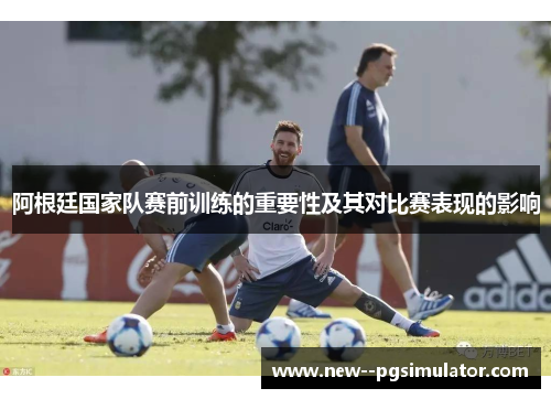 阿根廷国家队赛前训练的重要性及其对比赛表现的影响