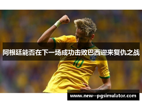 阿根廷能否在下一场成功击败巴西迎来复仇之战