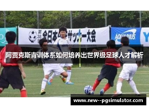 阿贾克斯青训体系如何培养出世界级足球人才解析