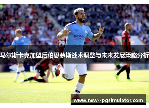 马尔斯卡克加盟后伯恩茅斯战术调整与未来发展策略分析