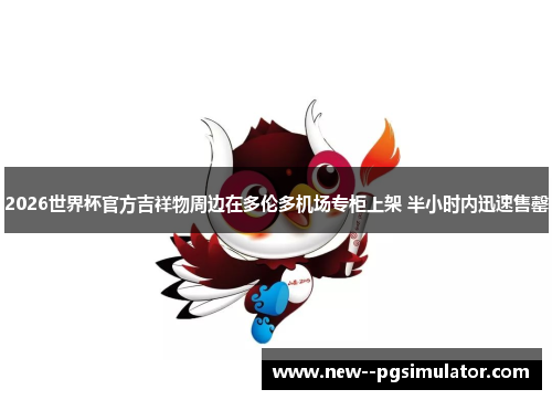 2026世界杯官方吉祥物周边在多伦多机场专柜上架 半小时内迅速售罄