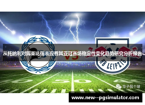 从托纳利对阵莱比锡表现看其亚冠赛场稳定性变化趋势研究分析报告
