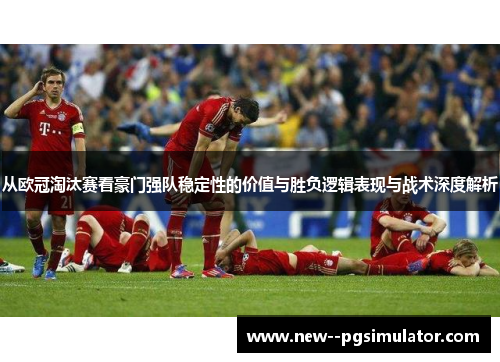 从欧冠淘汰赛看豪门强队稳定性的价值与胜负逻辑表现与战术深度解析 从欧冠淘汰赛看豪门强队稳定性的价值与胜负逻辑表现与战术深度解析