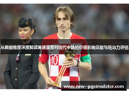 从数据维度深度解读莫德里奇对现代中场的价值影响贡献与统治力评估