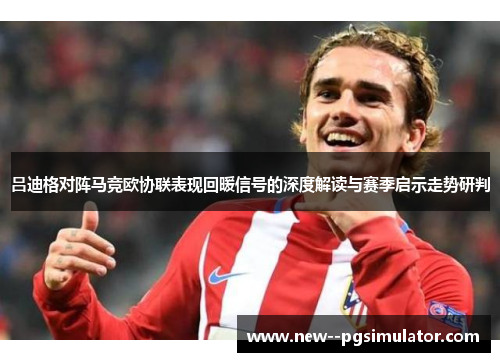 吕迪格对阵马竞欧协联表现回暖信号的深度解读与赛季启示走势研判 吕迪格对阵马竞欧协联表现回暖信号的深度解读与赛季启示走势研判