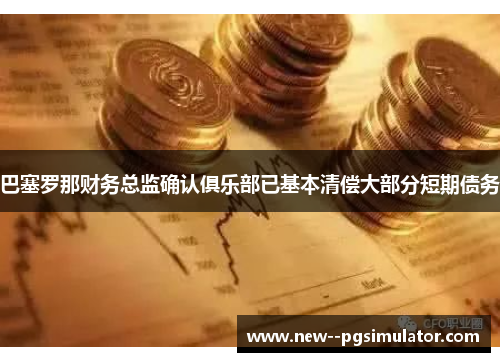 巴塞罗那财务总监确认俱乐部已基本清偿大部分短期债务