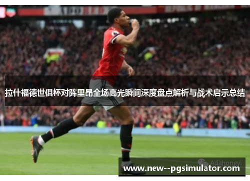 拉什福德世俱杯对阵里昂全场高光瞬间深度盘点解析与战术启示总结