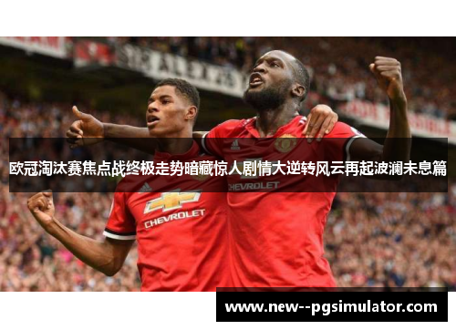 欧冠淘汰赛焦点战终极走势暗藏惊人剧情大逆转风云再起波澜未息篇 欧冠淘汰赛焦点战终极走势暗藏惊人剧情大逆转风云再起波澜未息篇